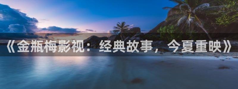 斑马电影街免费完整版：《金瓶梅影视：经典故事，今夏重映》