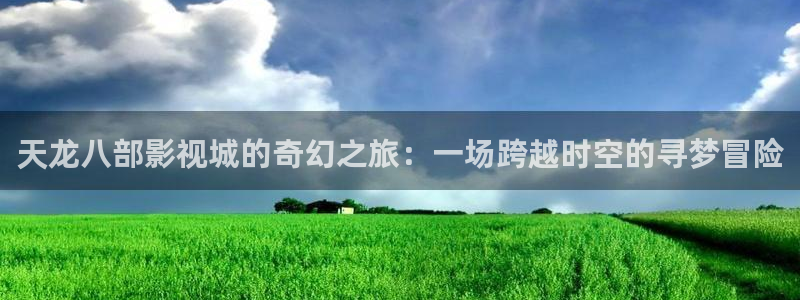 斑马电影街线观播放：天龙八部影视城的奇幻之旅：一场跨越时空的寻梦冒险