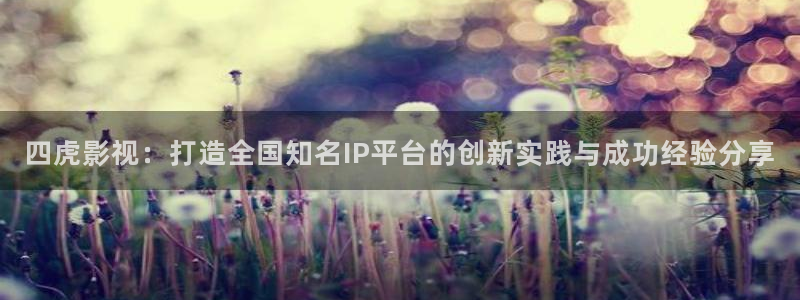 斑马vip：四虎影视：打造全国知名IP平台的创新实践与成功经验分享